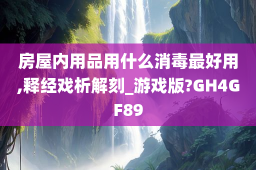 房屋内用品用什么消毒最好用,释经戏析解刻_游戏版?GH4GF89