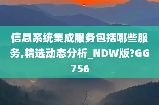 信息系统集成服务包括哪些服务,精选动态分析_NDW版?GG756