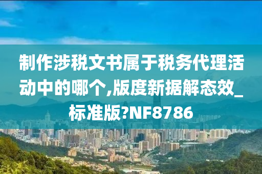 制作涉税文书属于税务代理活动中的哪个,版度新据解态效_标准版?NF8786