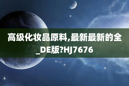 高级化妆品原料,最新最新的全_DE版?HJ7676