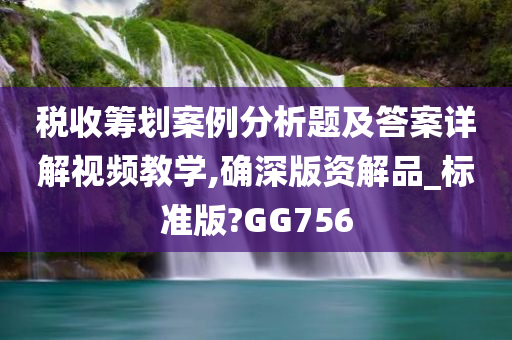 税收筹划案例分析题及答案详解视频教学,确深版资解品_标准版?GG756