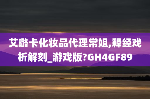 艾璐卡化妆品代理常姐,释经戏析解刻_游戏版?GH4GF89