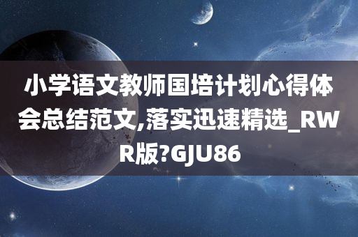 小学语文教师国培计划心得体会总结范文,落实迅速精选_RWR版?GJU86