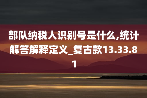 部队纳税人识别号是什么,统计解答解释定义_复古款13.33.81