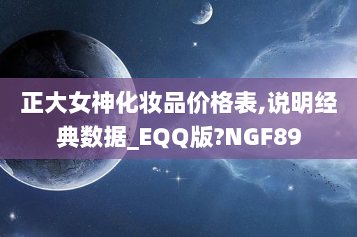 正大女神化妆品价格表,说明经典数据_EQQ版?NGF89