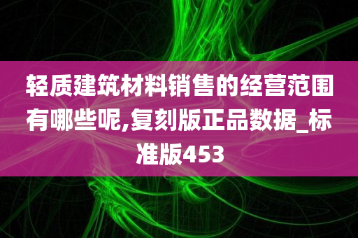 轻质建筑材料销售的经营范围有哪些呢,复刻版正品数据_标准版453