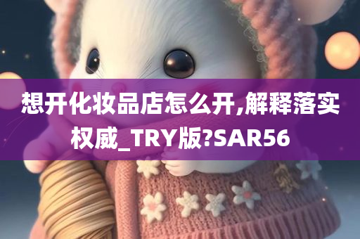 想开化妆品店怎么开,解释落实权威_TRY版?SAR56