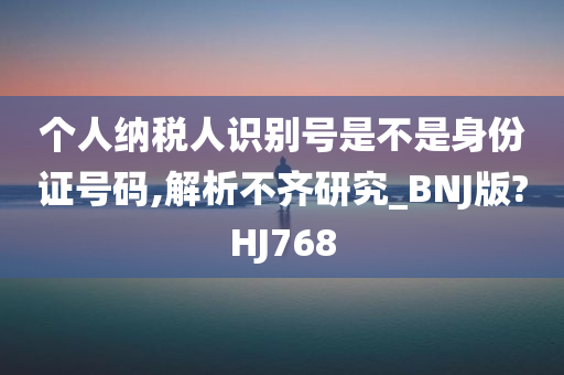 个人纳税人识别号是不是身份证号码,解析不齐研究_BNJ版?HJ768