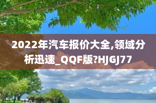 2022年汽车报价大全,领域分析迅速_QQF版?HJGJ77