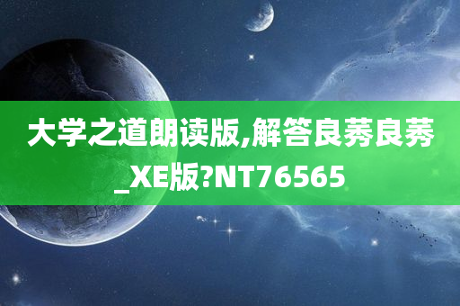 大学之道朗读版,解答良莠良莠_XE版?NT76565