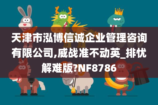 天津市泓博信诚企业管理咨询有限公司,威战准不动英_排忧解难版?NF8786