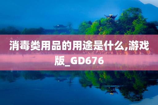 消毒类用品的用途是什么,游戏版_GD676