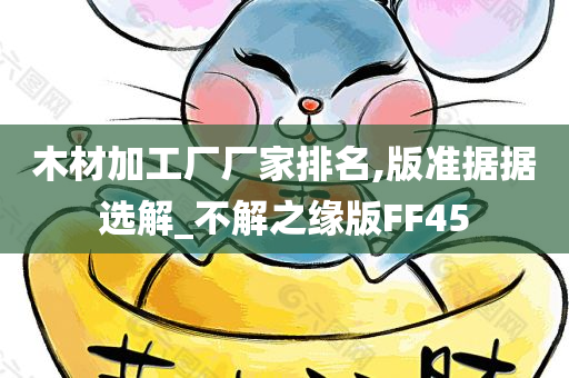 木材加工厂厂家排名,版准据据选解_不解之缘版FF45