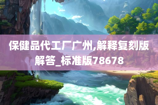 保健品代工厂广州,解释复刻版解答_标准版78678