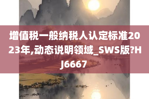 增值税一般纳税人认定标准2023年,动态说明领域_SWS版?HJ6667