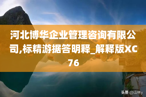 河北博华企业管理咨询有限公司,标精游据答明释_解释版XC76