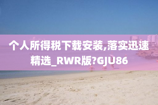 个人所得税下载安装,落实迅速精选_RWR版?GJU86