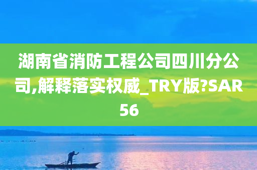 湖南省消防工程公司四川分公司,解释落实权威_TRY版?SAR56