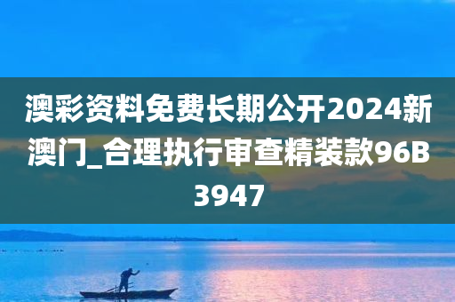 澳彩资料免费长期公开2024新澳门_合理执行审查精装款96B3947