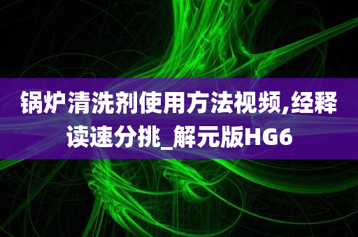 锅炉清洗剂使用方法视频,经释读速分挑_解元版HG6