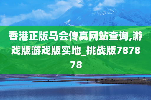 香港正版马会传真网站查询,游戏版游戏版实地_挑战版787878