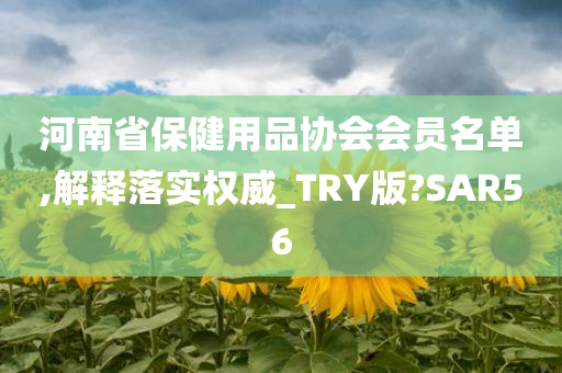 河南省保健用品协会会员名单,解释落实权威_TRY版?SAR56