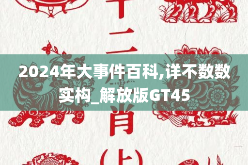 2024年大事件百科,详不数数实构_解放版GT45