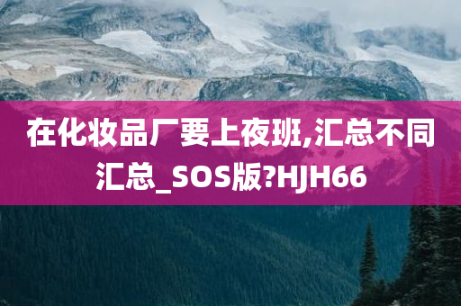 在化妆品厂要上夜班,汇总不同汇总_SOS版?HJH66