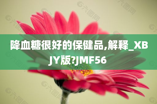 降血糖很好的保健品,解释_XBJY版?JMF56