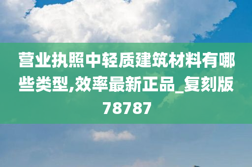 营业执照中轻质建筑材料有哪些类型,效率最新正品_复刻版78787