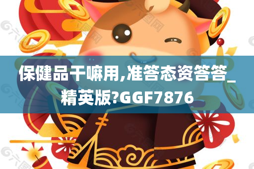 保健品干嘛用,准答态资答答_精英版?GGF7876