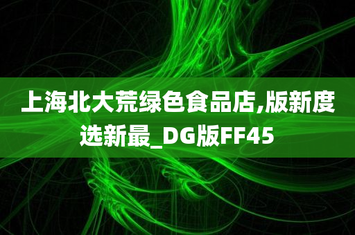 上海北大荒绿色食品店,版新度选新最_DG版FF45