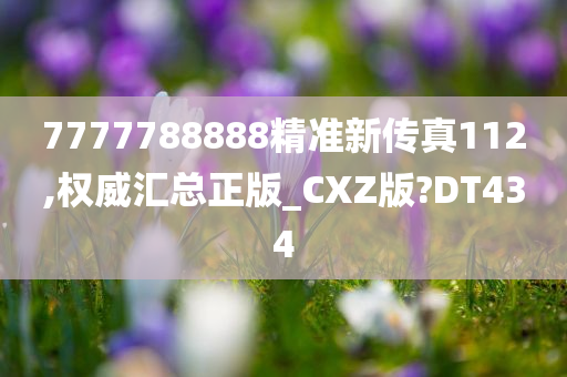 7777788888精准新传真112,权威汇总正版_CXZ版?DT434