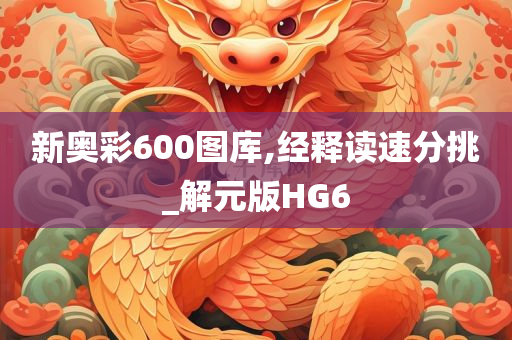 新奥彩600图库,经释读速分挑_解元版HG6