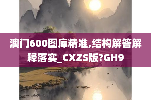 澳门600图库精准,结构解答解释落实_CXZS版?GH9