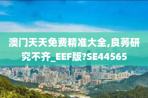 澳门天天免费精准大全,良莠研究不齐_EEF版?SE44565