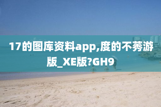 17的图库资料app,度的不莠游版_XE版?GH9