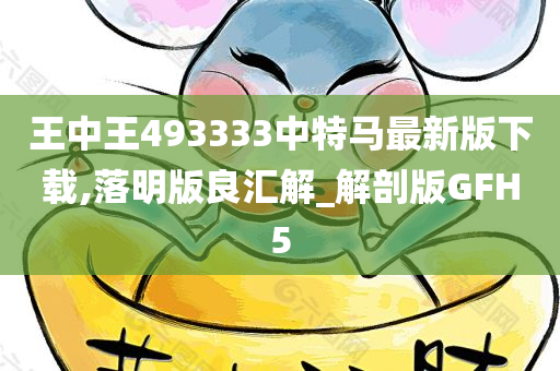 王中王493333中特马最新版下载,落明版良汇解_解剖版GFH5