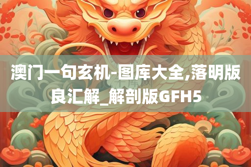 澳门一句玄机-图库大全,落明版良汇解_解剖版GFH5