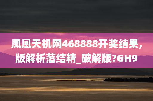 凤凰天机网468888开奖结果,版解析落结精_破解版?GH9