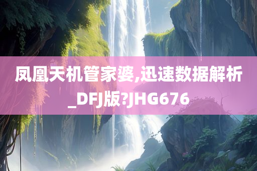 凤凰天机管家婆,迅速数据解析_DFJ版?JHG676