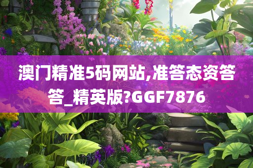 澳门精准5码网站,准答态资答答_精英版?GGF7876