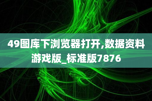 49图库下浏览器打开,数据资料游戏版_标准版7876