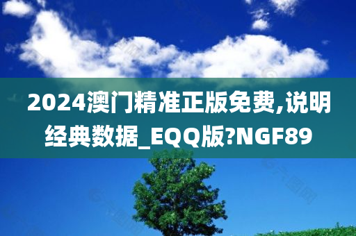 2024澳门精准正版免费,说明经典数据_EQQ版?NGF89