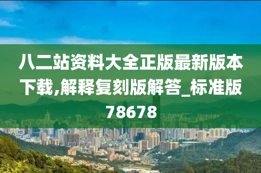 八二站资料大全正版最新版本下载,解释复刻版解答_标准版78678