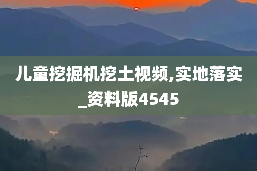 儿童挖掘机挖土视频,实地落实_资料版4545