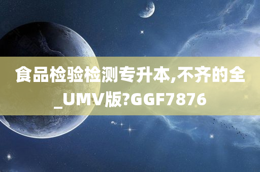 食品检验检测专升本,不齐的全_UMV版?GGF7876