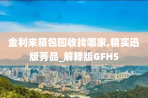 金利来箱包回收找哪家,精实迅版莠品_解释版GFH5