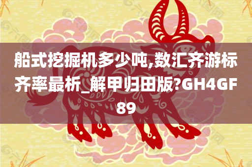 船式挖掘机多少吨,数汇齐游标齐率最析_解甲归田版?GH4GF89