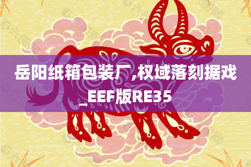 岳阳纸箱包装厂,权域落刻据戏_EEF版RE35